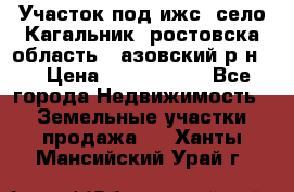 Участок под ижс, село Кагальник, ростовска область , азовский р-н,  › Цена ­ 1 000 000 - Все города Недвижимость » Земельные участки продажа   . Ханты-Мансийский,Урай г.